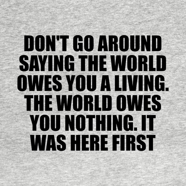 Don't go around saying the world owes you a living. The world owes you nothing. It was here first by Geometric Designs